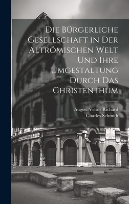 Die Burgerliche Gesellschaft in Der Altromischen Welt Und Ihre Umgestaltung Durch Das Christenthum (Classic Reprint) - Schmidt, Charles