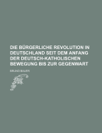 Die Burgerliche Revolution in Deutschland Seit Dem Anfang Der Deutsch-Katholischen Bewegung Bis Zur Gegenwart
