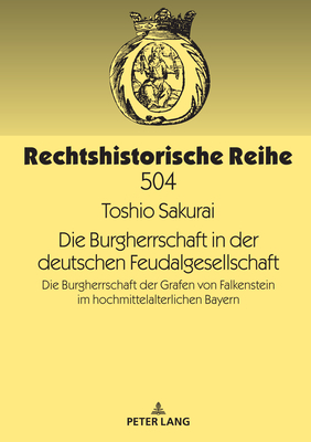 Die Burgherrschaft in der deutschen Feudalgesellschaft: Die Burgherrschaft der Grafen von Falkenstein im hochmittelalterlichen Bayern - Oestmann, Peter (Editor), and Sakurai, Toshio