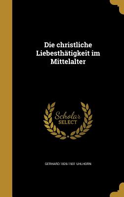 Die christliche Liebesthtigkeit im Mittelalter - Uhlhorn, Gerhard 1826-1901