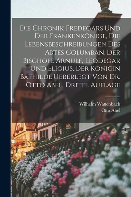 Die Chronik Fredegars und der Frankenknige, die Lebensbeschreibungen des Abtes Columban, der Bischfe Arnulf, Leodegar und Eligius, der Knigin Bathilde ueberlegt von Dr. Otto Abel, Dritte Auflage - Wattenbach, Wilhelm, and Abel, Otto