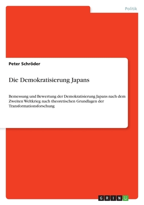 Die Demokratisierung Japans: Bemessung und Bewertung der Demokratisierung Japans nach dem Zweiten Weltkrieg nach theoretischen Grundlagen der Transformationsforschung - Schrder, Peter