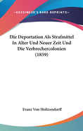 Die Deportation ALS Strafmittel in Alter Und Neuer Zeit Und Die Verbrechercolonien (1859)