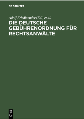 Die Deutsche Geb?hrenordnung F?r Rechtsanw?lte: Nebst Den Landesgesetzlichen Vorschriften ?ber Die Geb?hren Der Rechtsanw?lte - Friedlaender, Adolf (Editor), and Friedlaender, Max (Editor)