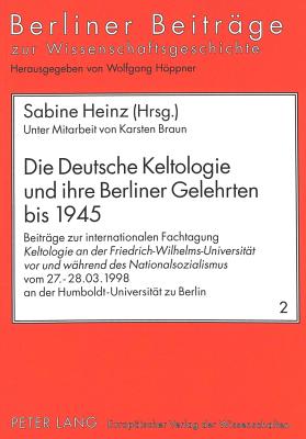 Die Deutsche Keltologie Und Ihre Berliner Gelehrten Bis 1945: Beitraege Zur Internationalen Fachtagung Keltologie an Der Friedrich-Wilhelms-Universitaet VOR Und Waehrend Des Nationalsozialismus Vom 27.-28.03.1998 an Der Humboldt-Universitaet Berlin - Hppner, Ilka (Editor), and Heinz, Sabine (Editor)