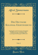 Die Deutsche Kolonial-Gesetzgebung, Vol. 2: Sammlung Der Auf Die Deutschen Schutzgebiete Bezglichen Gesetze, Verordnungen, Erlasse Und Internationalen Vereinbarungen Mit Anmerkungen Und Sachregister; 1893 Bis 1897 (Classic Reprint)