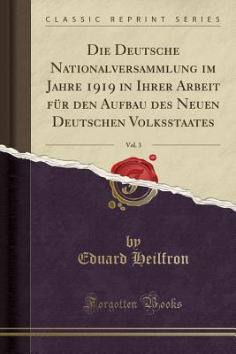 Die Deutsche Nationalversammlung Im Jahre 1919 in Ihrer Arbeit Fr Den Aufbau Des Neuen Deutschen Volksstaates, Vol. 3 (Classic Reprint) - Heilfron, Eduard