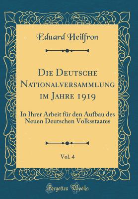 Die Deutsche Nationalversammlung Im Jahre 1919, Vol. 4: In Ihrer Arbeit Fr Den Aufbau Des Neuen Deutschen Volksstaates (Classic Reprint) - Heilfron, Eduard