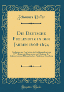 Die Deutsche Publizistik in Den Jahren 1668-1674: Ein Beitrag Zur Geschichte Der Raubkriege Ludwigs XIV.; Inaugural-Dissertation Zur Erlangung Der Doktorwrde Der Philosophischen Fakultt Zu Heidelberg (Classic Reprint)