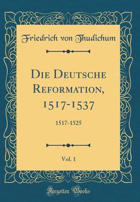 Die Deutsche Reformation, 1517-1537, Vol. 1: 1517-1525 (Classic Reprint) - Von Thudichum, Friedrich