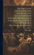 Die Deutsche Textilindustrie. Entwicklung. Gegenwartiger Zustand. Beziehungen Zum Ausland Und Zur Deutschen Kolonialwirtschaft