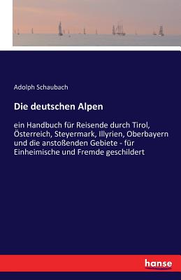 Die deutschen Alpen: ein Handbuch f?r Reisende durch Tirol, ?sterreich, Steyermark, Illyrien, Oberbayern und die ansto?enden Gebiete - f?r Einheimische und Fremde geschildert - Schaubach, Adolph