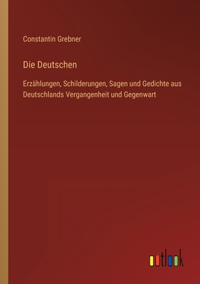 Die Deutschen: Erzhlungen, Schilderungen, Sagen und Gedichte aus Deutschlands Vergangenheit und Gegenwart - Grebner, Constantin