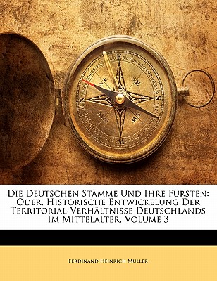 Die Deutschen Stamme Und Ihre Fursten: Oder, Historische Entwickelung Der Territorial-Verhaltnisse Deutschlands Im Mittelalter, Volume 4 - Mller, Ferdinand Heinrich, and Muller, Ferdinand Heinrich