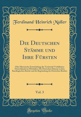 Die Deutschen Stamme Und Ihre Fursten, Vol. 3: Oder Historische Entwickelung Der Territorial-Verhaltnisse Deutschlands Im Mittelalter; Die Deutschen Stamme in Dem Karolingischen Reiche Und Die Begrundung Des Deutschen Reiches (Classic Reprint) - Muller, Ferdinand Heinrich