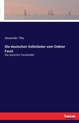 Die deutschen Volkslieder vom Doktor Faust: Die epischen Faustlieder - Tille, Alexander