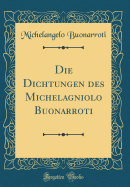 Die Dichtungen Des Michelagniolo Buonarroti (Classic Reprint)