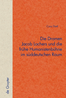 Die Dramen Jacob Lochers und die Fruhe Humanistenbuhne im Suddeutschen Raum - Dietl, Cora