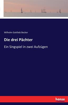 Die drei Pchter: Ein Singspiel in zwei Aufzgen - Becker, Wilhelm Gottlieb