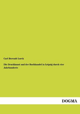 Die Druckkunst Und Der Buchhandel in Leipzig Durch Vier Jahrhunderte - Lorck, Carl Berendt