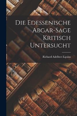 Die Edessenische Abgar-Sage Kritisch Untersucht - Lipsius, Richard Adelbert