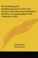 Die Einbildung Als Krankheitsursache; Liebe Und Psychose; Die Abnormen Charaktere Bei Ibsen; Geisteskrankheit Und Verbrechen (1907) - DuBois, and Lomer, Georg, and Weygandt, Wilhelm