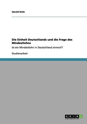 Die Einheit Deutschlands und die Frage des Mindestlohns: Ist ein Mindestlohn in Deutschland sinnvoll? - Seitz, Harald