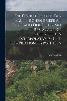 Die Einheitlichkeit Der Paulinischen Briefe an Der Hand Der Bisher Mit Bezug Auf Die Augestellten Interpolations- Und Compilationshypothesen - Clemen, Carl