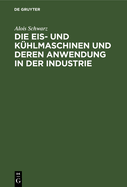 Die Eis- Und Kuhlmaschinen Und Deren Anwendung in Der Industrie: Fur Theoretiker Und Praktiker Bearbeitet