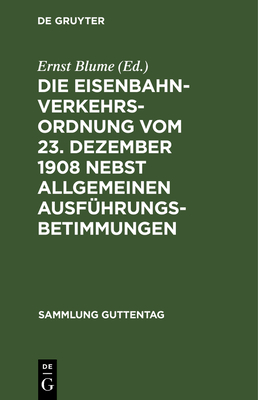 Die Eisenbahn-Verkehrsordnung vom 23. Dezember 1908 nebst allgemeinen Ausf?hrungsbetimmungen - Blume, Ernst (Editor)