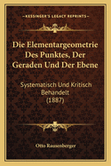 Die Elementargeometrie Des Punktes, Der Geraden Und Der Ebene: Systematisch Und Kritisch Behandelt (1887)