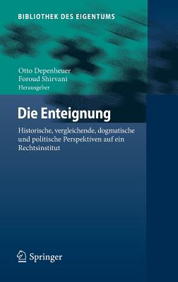 Die Enteignung: Historische, Vergleichende, Dogmatische Und Politische Perspektiven Auf Ein Rechtsinstitut - Depenheuer, Otto (Editor), and Shirvani, Foroud (Editor)