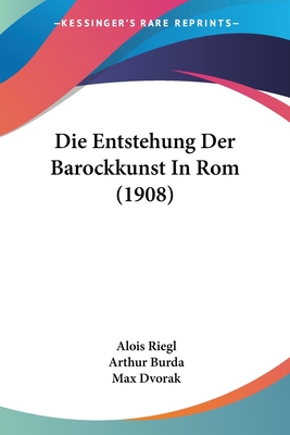 Die Entstehung Der Barockkunst In Rom (1908) - Riegl, Alois, and Burda, Arthur (Editor), and Dvorak, Max (Editor)