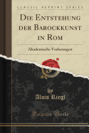 Die Entstehung Der Barockkunst in ROM: Akademische Vorlesungen (Classic Reprint)