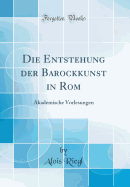 Die Entstehung Der Barockkunst in ROM: Akademische Vorlesungen (Classic Reprint)