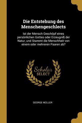 Die Entstehung Des Menschengeschlects: Ist Der Mensch Geschpf Eines Persnlichen Gottes Oder Erzeugni? Der Natur, Und Stammt Die Menschheit Von Einem Oder Mehreren Paaren Ab? - M?ller, George