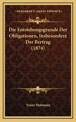 Die Entstehungsgrunde Der Obligationen, Insbesondere Der Bertrag (1874) - Hofmann, Franz