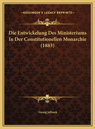 Die Entwickelung Des Ministeriums in Der Constitutionellen Monarchie (1883)