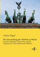 Die Entwicklung der Medizin in Berlin: von den ltesten Zeiten bis auf die Gegenwart. Eine historische Skizze