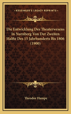 Die Entwicklung Des Theaterwesens in Nurnberg Von Der Zweiten Halfte Des 15 Jahrhunderts Bis 1806 (1900) - Hampe, Theodor