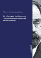 Die Erfindung Der Buchdruckerkunst: Zum Funfhundertsten Geburtstage Johann Gutenbergs (Classic Reprint)