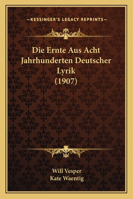 Die Ernte Aus Acht Jahrhunderten Deutscher Lyrik (1907) - Vesper, Will, and Waentig, Kate