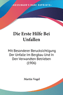 Die Erste Hilfe Bei Unfallen: Mit Besonderer Berucksichtigung Der Unfalle Im Bergbau Und in Den Verwandten Betrieben (1906)