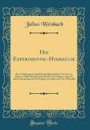 Die Experimental-Hydraulik: Eine Anleitung Zur Ausfhrung Hydraulischer Versuche Im Kleinen, Nebst Beschreibung Der Hierzu Nthigen Apparate Und Entwickelung Der Wichtigsten Grundformeln Der Hydraulik (Classic Reprint)