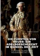 Die F?rsten von Reuss: Ein Adelsgeschlecht im Wandel der Zeit: Aufstieg, Glanz und Niedergang bis 1918