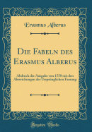 Die Fabeln Des Erasmus Alberus: Abdruck Der Ausgabe Von 1550 Mit Den Abweichungen Der Ursprnglichen Fassung (Classic Reprint)