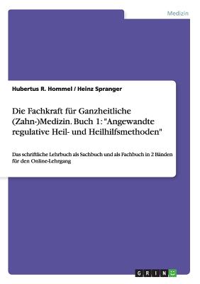 Die Fachkraft f?r Ganzheitliche (Zahn-)Medizin. Buch 1: "Angewandte regulative Heil- und Heilhilfsmethoden" Das schriftliche Lehrbuch als Sachbuch und als Fachbuch in 2 B?nden f?r den Online-Lehrgang - Spranger, Heinz, and Hommel, Hubertus R