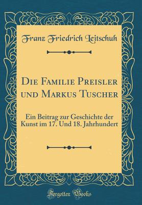 Die Familie Preisler Und Markus Tuscher: Ein Beitrag Zur Geschichte Der Kunst Im 17. Und 18. Jahrhundert (Classic Reprint) - Leitschuh, Franz Friedrich