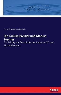 Die Familie Preisler und Markus Tuscher: Ein Beitrag zur Geschichte der Kunst im 17. und 18. Jahrhundert - Leitschuh, Franz Friedrich