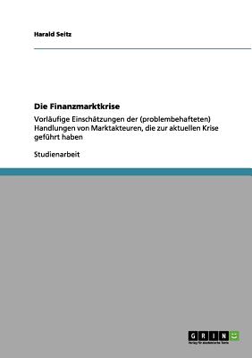 Die Finanzmarktkrise: Vorlufige Einschtzungen der (problembehafteten) Handlungen von Marktakteuren, die zur aktuellen Krise gefhrt haben - Seitz, Harald